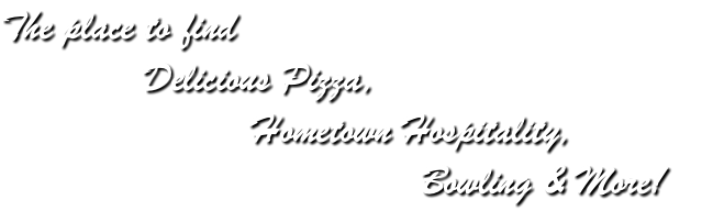 The place to find Delicious Pizza, Hometown Hospitality, Bowling & More!